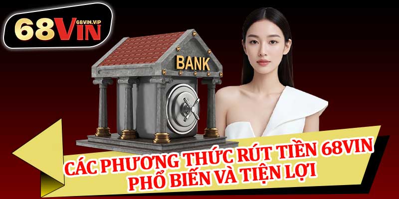 Các Phương Thức Rút Tiền 68vin Phổ Biến Và Tiện Lợi
