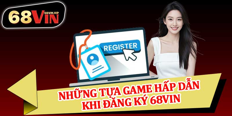 Những Tựa Game Hấp Dẫn Khi Đăng Ký 68vin