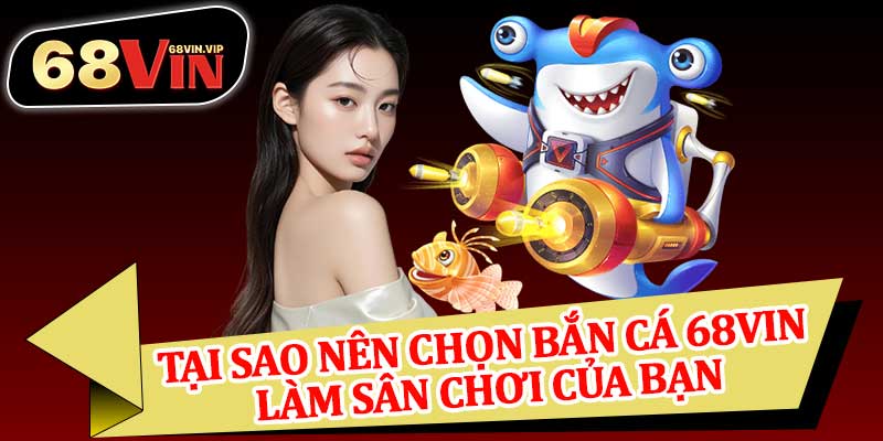 Tại Sao Nên Chọn Bắn Cá 68vin Làm Sân Chơi Của Bạn